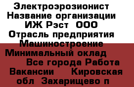 Электроэрозионист › Название организации ­ ИЖ-Рэст, ООО › Отрасль предприятия ­ Машиностроение › Минимальный оклад ­ 25 000 - Все города Работа » Вакансии   . Кировская обл.,Захарищево п.